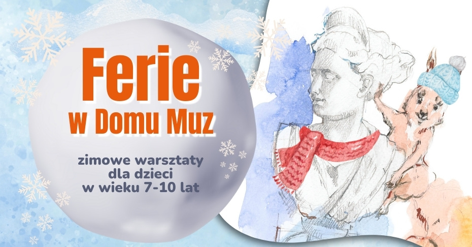 Grafika przygotowana do promowania zimowych zajęć dla dzieci, pod nazwą Ferie w Domu Muz. Na ilustracji tytuł zapisany dużą, pomarańczową czcionką, dopisek informujący o tym, iż zajęcia są przeznaczone dla dzieci w wieku 7-10 lat oraz rysunek rzeźby przedstawiającej popiersie kobiety, na którym przewiązany został czerwony szalik, a na ramieniu kobiety przycupnięta wiewiórka w błękitnej czapce.